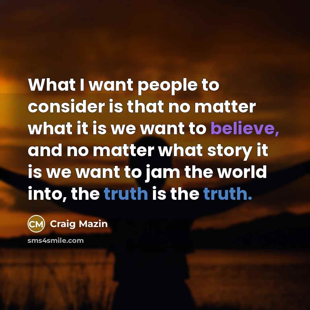 “What I want people to consider is that no matter what it is we want to believe, and no matter what story it is we want to jam the world into, the truth is the truth.” quote by Craig Mazin
