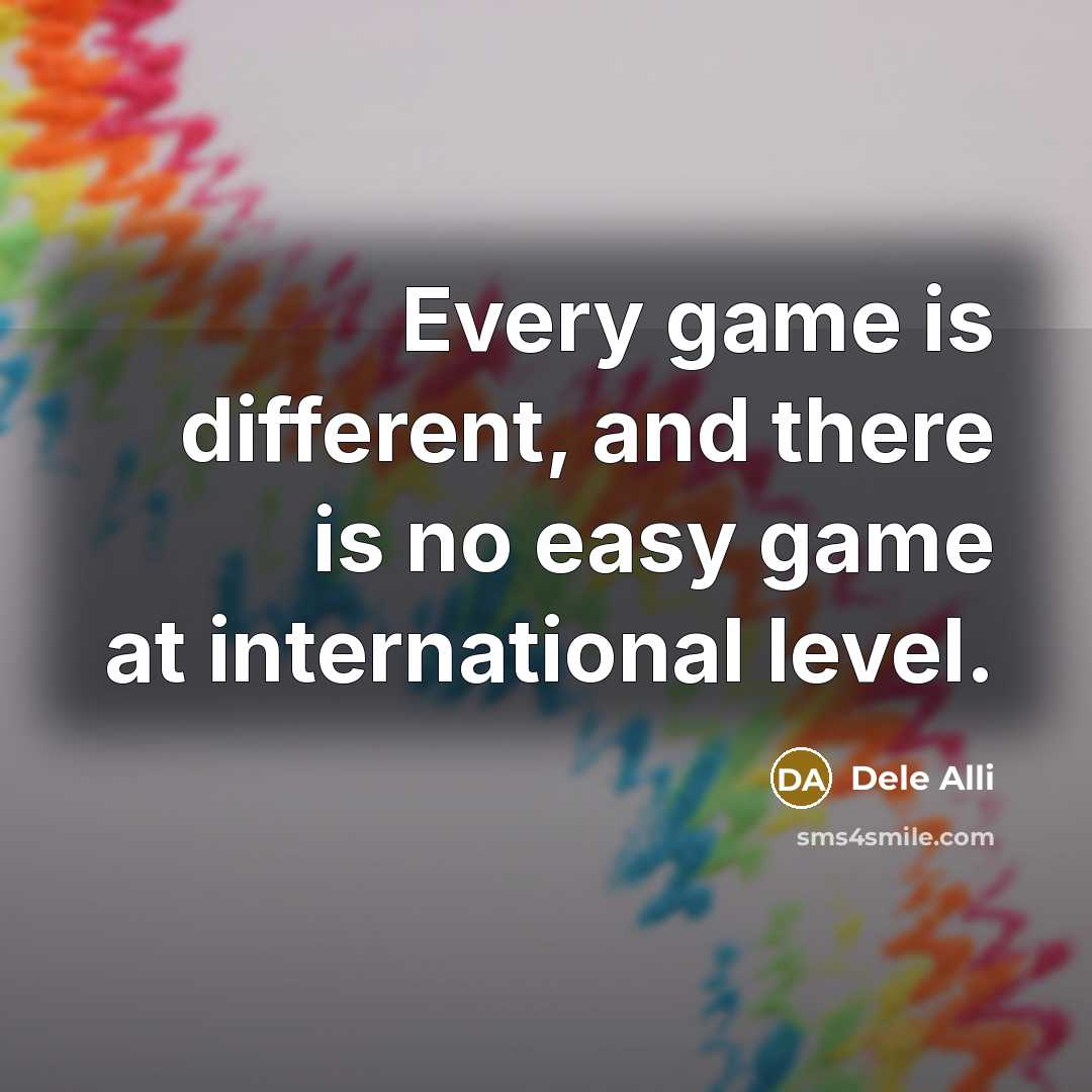 “Every game is different, and there is no easy game at international level.” quote by Dele Alli