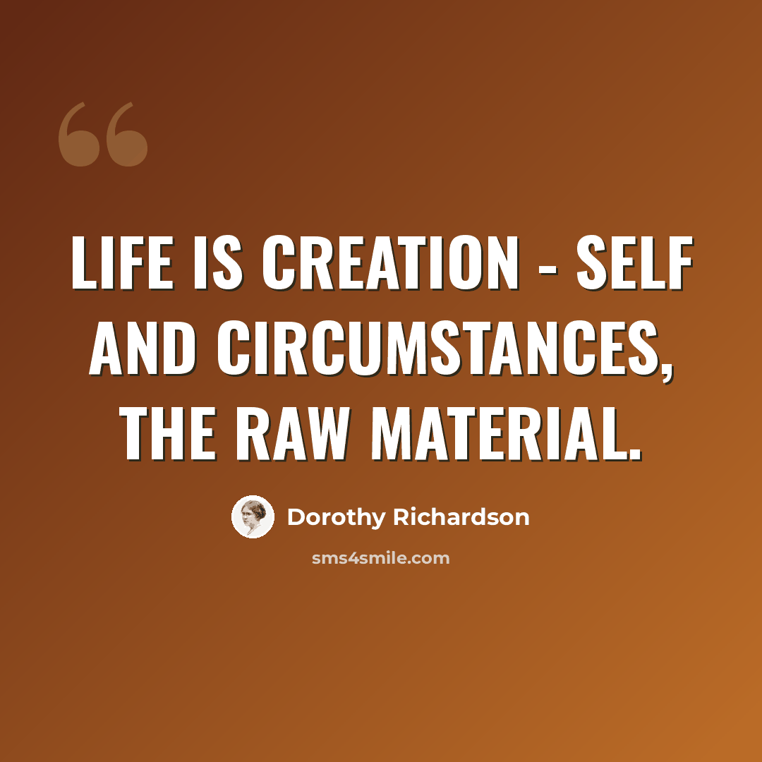 “Life is creation - self and circumstances, the raw material.” quote by Dorothy Richardson