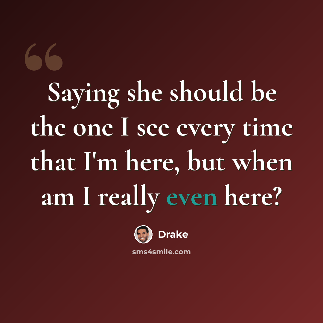 “Saying she should be the one I see every time that I'm here, but when am I really even here?” quote by Drake