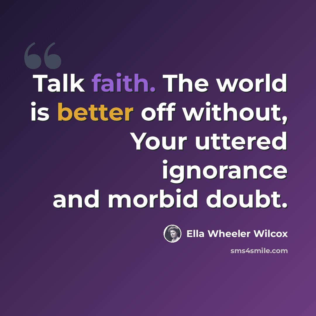 “Talk faith. The world is better off without, Your uttered ignorance and morbid doubt.” quote by Ella Wheeler Wilcox
