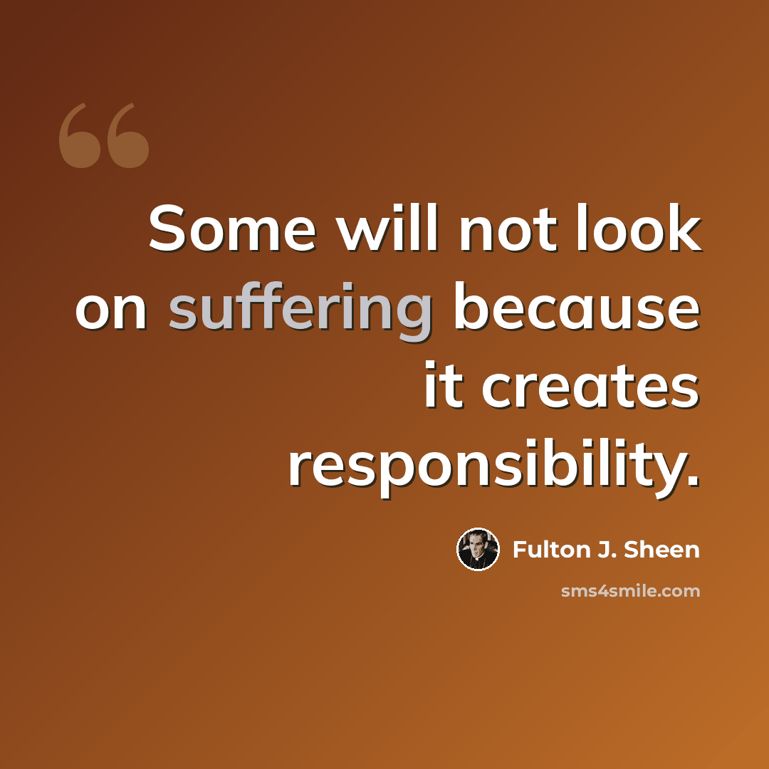 “Some will not look on suffering because it creates responsibility.” quote by Fulton J. Sheen