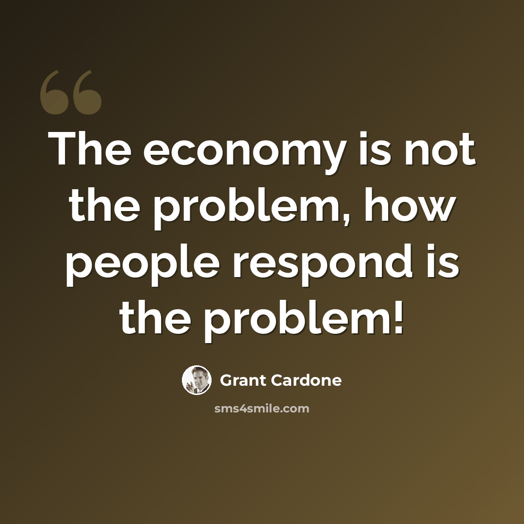 “The economy is not the problem, how people respond is the problem!” quote by Grant Cardone