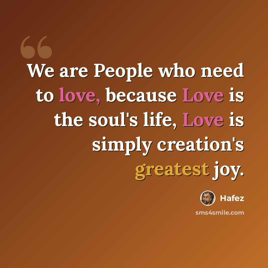 “We are People who need to love, because Love is the soul's life, Love is simply creation's greatest joy.” quote by Hafez