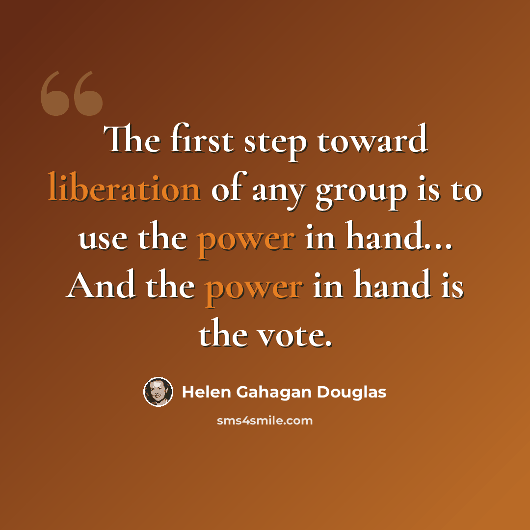 “The first step toward liberation of any group is to use the power in hand... And the power in hand is the vote.” quote by Helen Gahagan Douglas