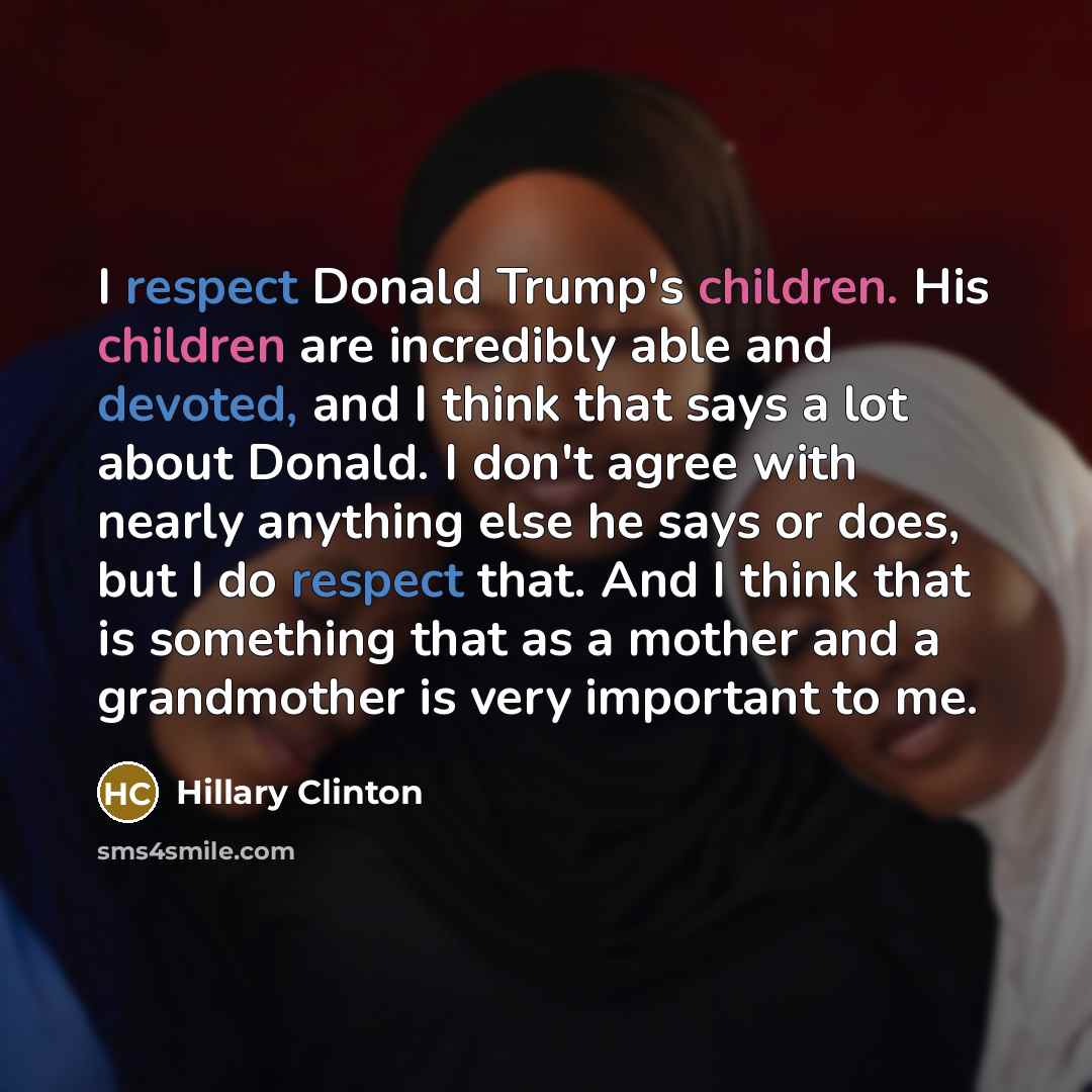 “I respect Donald Trump's children. His children are incredibly able and devoted, and I think that says a lot about Donald. I don't agree with nearly anything else he says or does, but I do respect that. And I think that is something that as a mother and a grandmother is very important to me.” quote by Hillary Clinton