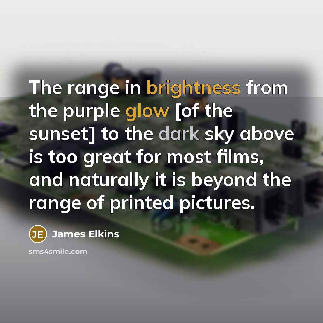 “The range in brightness from the purple glow [of the sunset] to the dark sky above is too great for most films, and naturally it is beyond the range of printed pictures.” quote by James Elkins