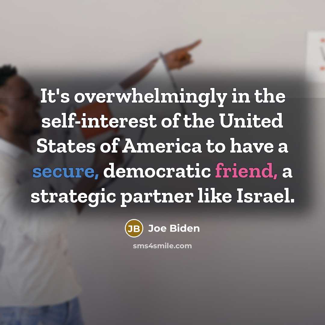 “It's overwhelmingly in the self-interest of the United States of America to have a secure, democratic friend, a strategic partner like Israel.” quote by Joe Biden