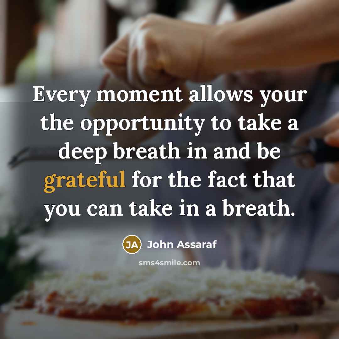 “Every moment allows your the opportunity to take a deep breath in and be grateful for the fact that you can take in a breath.” quote by John Assaraf