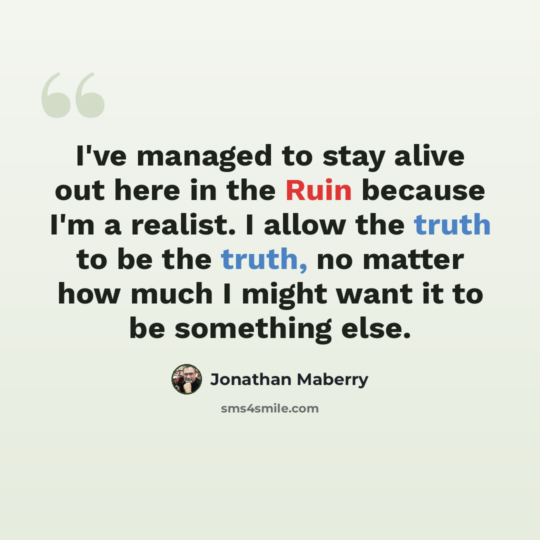 “I've managed to stay alive out here in the Ruin because I'm a realist. I allow the truth to be the truth, no matter how much I might want it to be something else.” quote by Jonathan Maberry