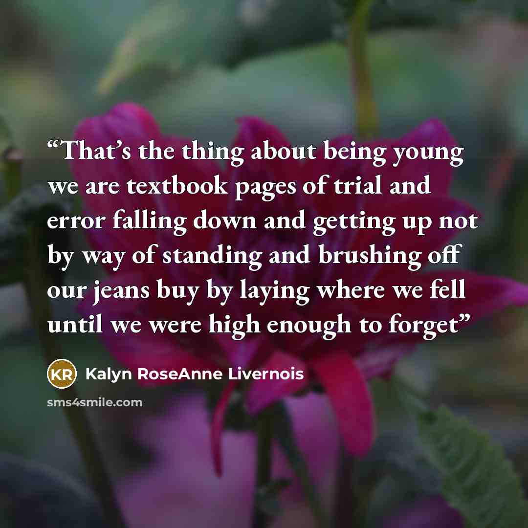 “That’s the thing about being young we are textbook pages of trial and error falling down and getting up not by way of standing and brushing off our jeans buy by laying where we fell until we were high enough to forget” quote by Kalyn RoseAnne Livernois