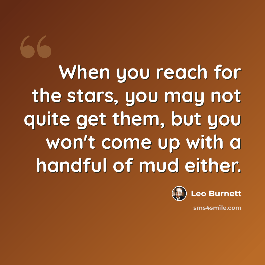 “When you reach for the stars, you may not quite get them, but you won't come up with a handful of mud either.” quote by Leo Burnett