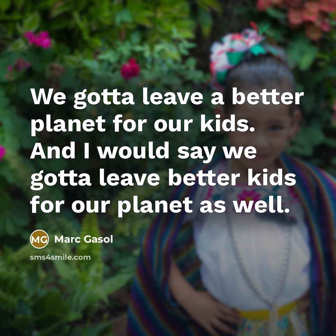 “We gotta leave a better planet for our kids. And I would say we gotta leave better kids for our planet as well.” quote by Marc Gasol