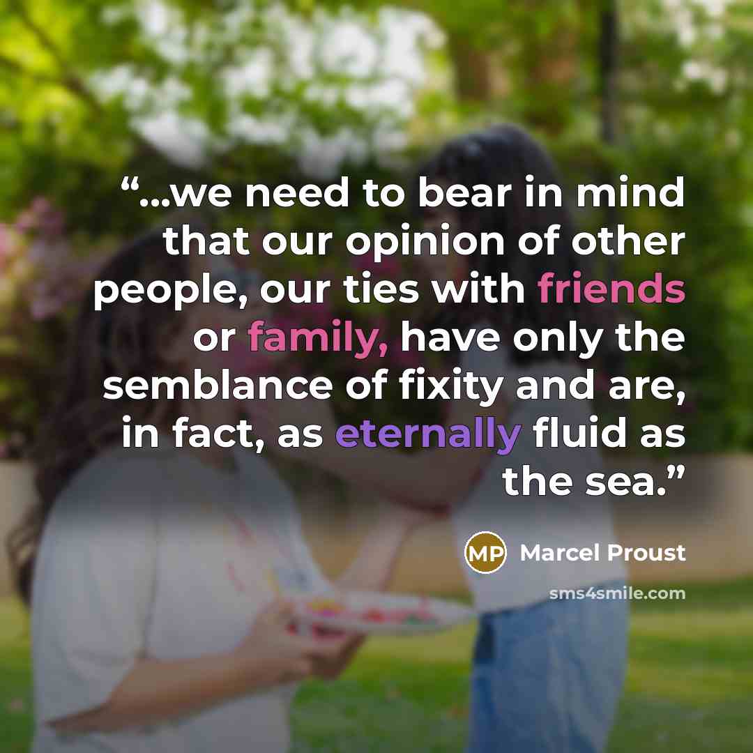 “...we need to bear in mind that our opinion of other people, our ties with friends or family, have only the semblance of fixity and are, in fact, as eternally fluid as the sea.” quote by Marcel Proust