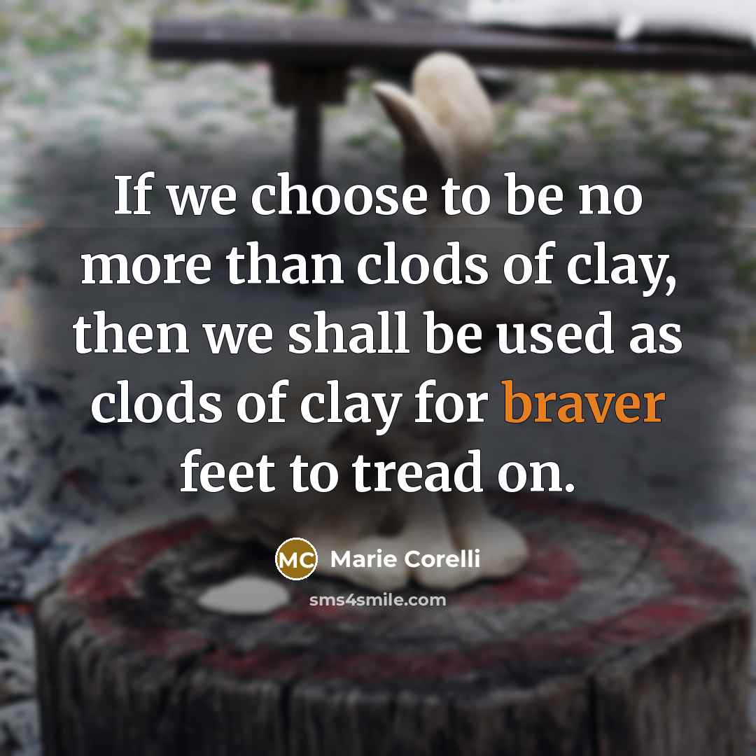 “If we choose to be no more than clods of clay, then we shall be used as clods of clay for braver feet to tread on.” quote by Marie Corelli