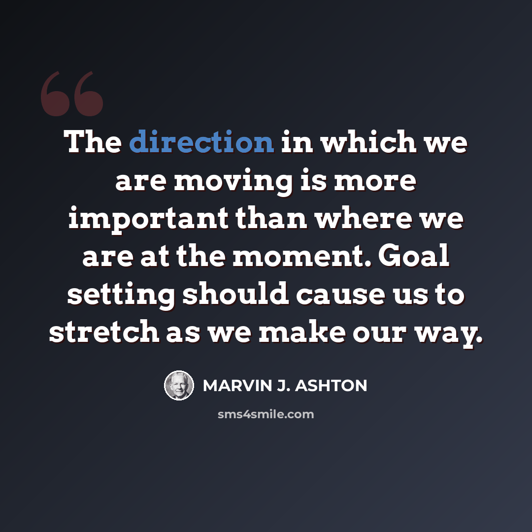 “The direction in which we are moving is more important than where we are at the moment. Goal setting should cause us to stretch as we make our way.” quote by Marvin J. Ashton