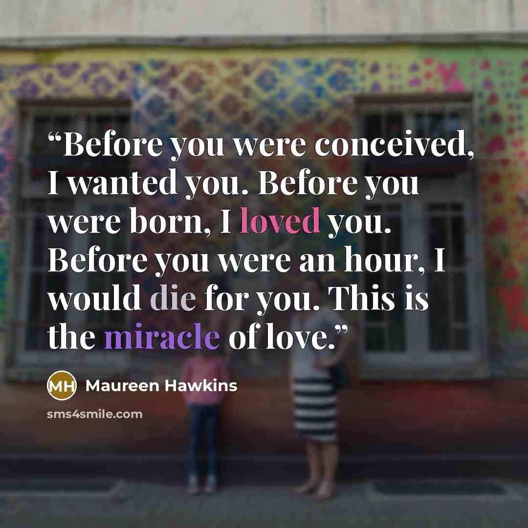 “Before you were conceived, I wanted you. Before you were born, I loved you. Before you were an hour, I would die for you. This is the miracle of love.” quote by Maureen Hawkins
