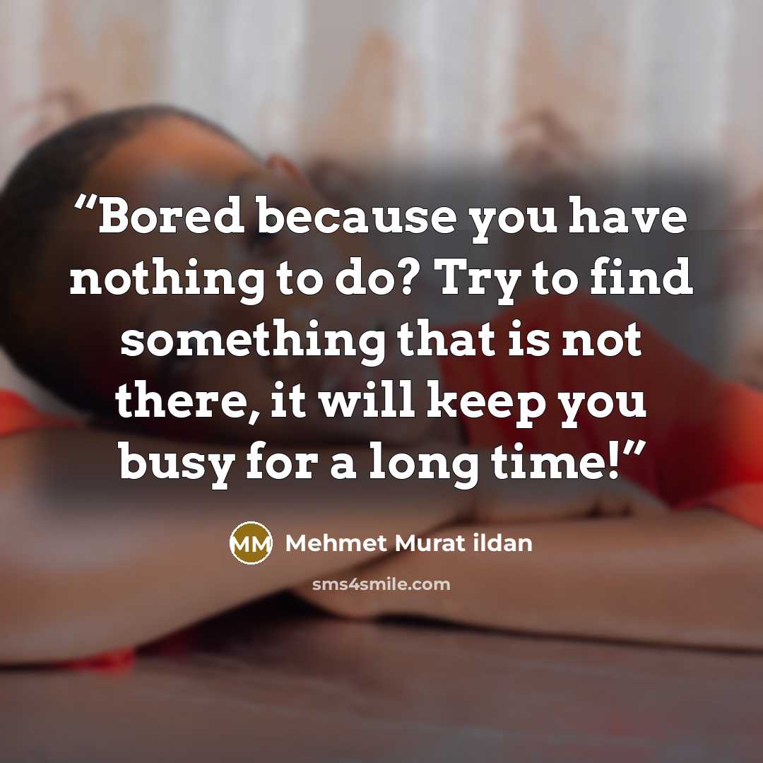 “Bored because you have nothing to do? Try to find something that is not there, it will keep you busy for a long time!” quote by Mehmet Murat ildan