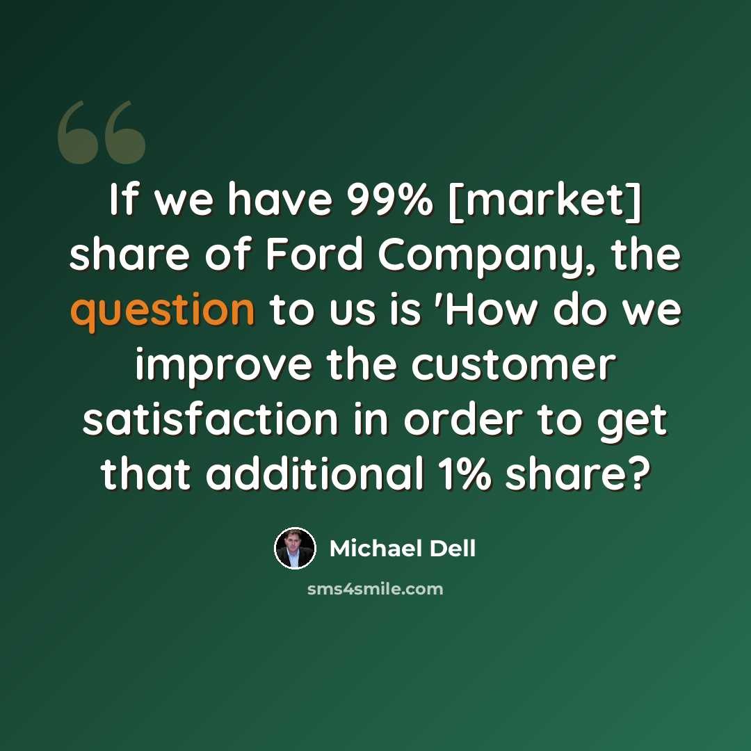 “If we have 99% [market] share of Ford Company, the question to us is 'How do we improve the customer satisfaction in order to get that additional 1% share?” quote by Michael Dell