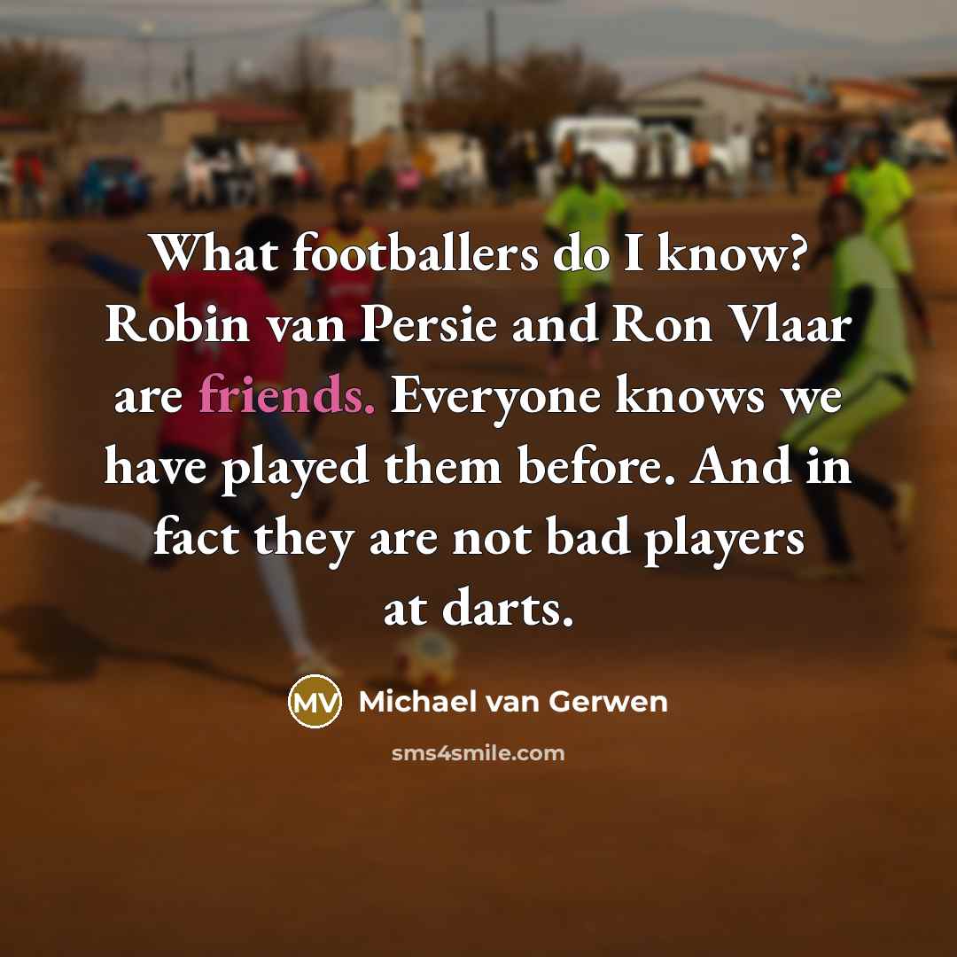 “What footballers do I know? Robin van Persie and Ron Vlaar are friends. Everyone knows we have played them before. And in fact they are not bad players at darts.” quote by Michael van Gerwen