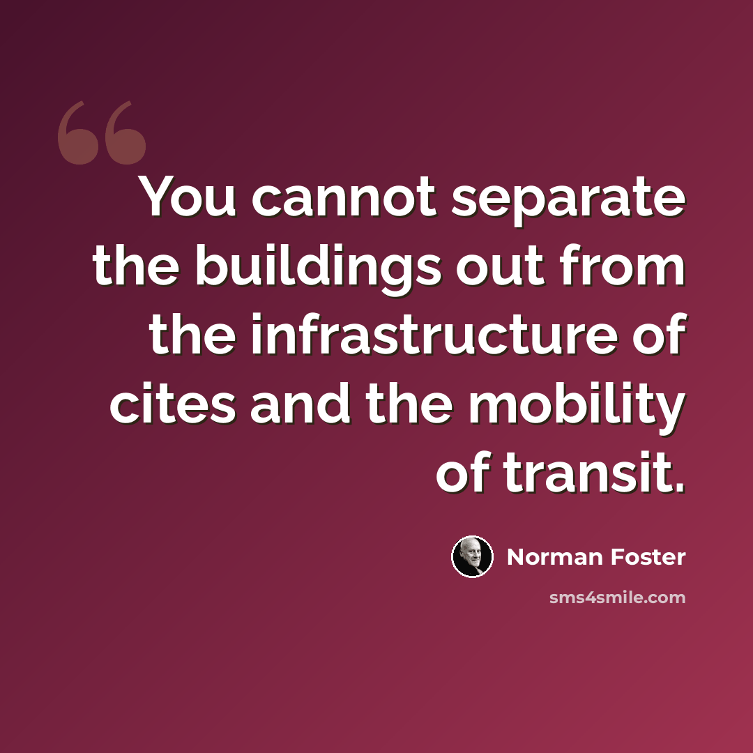 “You cannot separate the buildings out from the infrastructure of cites and the mobility of transit.” quote by Norman Foster
