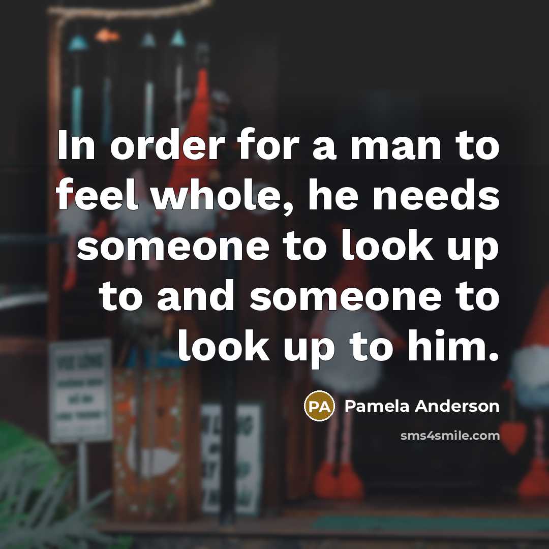“In order for a man to feel whole, he needs someone to look up to and someone to look up to him.” quote by Pamela Anderson
