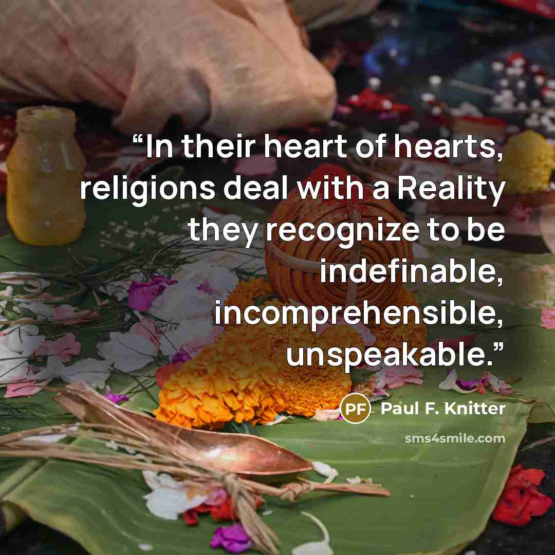 “In their heart of hearts, religions deal with a Reality they recognize to be indefinable, incomprehensible, unspeakable.” quote by Paul F. Knitter