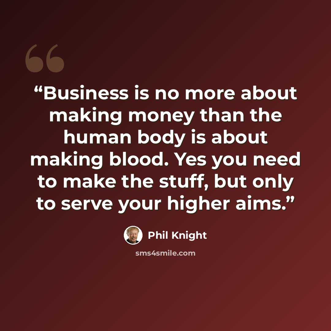 “Business is no more about making money than the human body is about making blood. Yes you need to make the stuff, but only to serve your higher aims.” quote by Phil Knight
