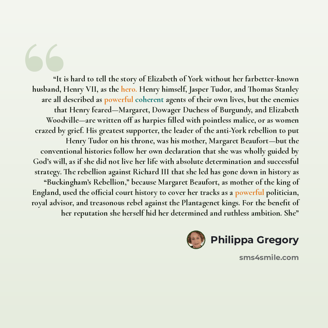 “It is hard to tell the story of Elizabeth of York without her farbetter-known husband, Henry VII, as the hero. Henry himself, Jasper Tudor, and Thomas Stanley are all described as powerful coherent agents of their own lives, but the enemies that Henry feared—Margaret, Dowager Duchess of Burgundy…” quote by Philippa Gregory