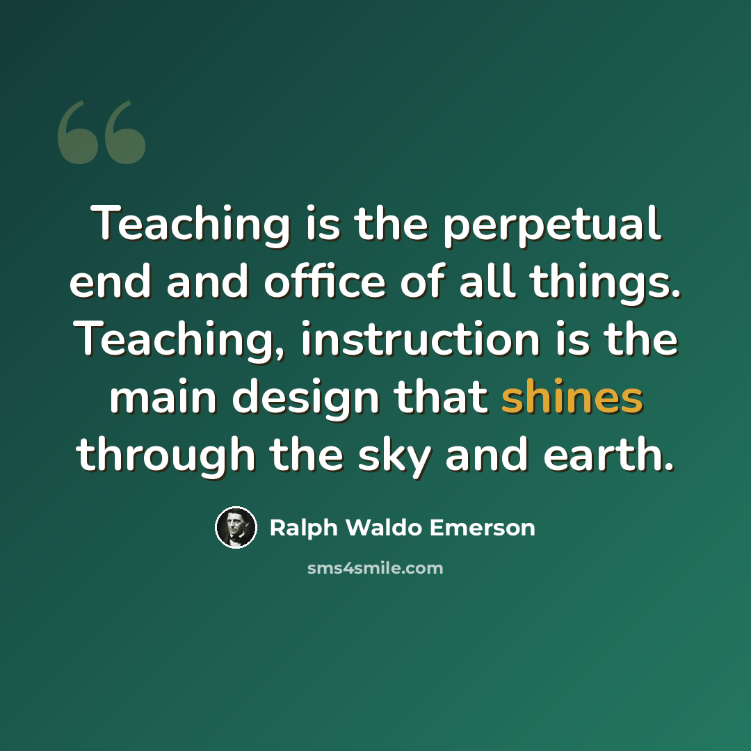 “Teaching is the perpetual end and office of all things. Teaching, instruction is the main design that shines through the sky and earth.” quote by Ralph Waldo Emerson