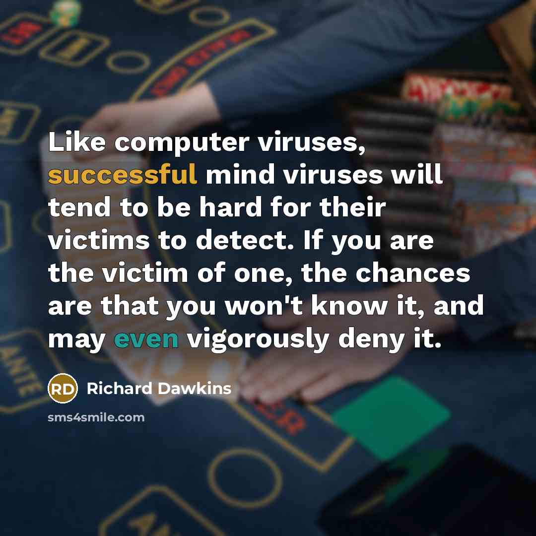 “Like computer viruses, successful mind viruses will tend to be hard for their victims to detect. If you are the victim of one, the chances are that you won't know it, and may even vigorously deny it.” quote by Richard Dawkins