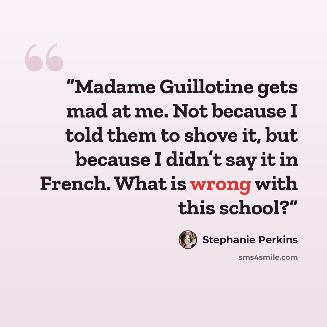 “Madame Guillotine gets mad at me. Not because I told them to shove it, but because I didn’t say it in French. What is wrong with this school?” quote by Stephanie Perkins