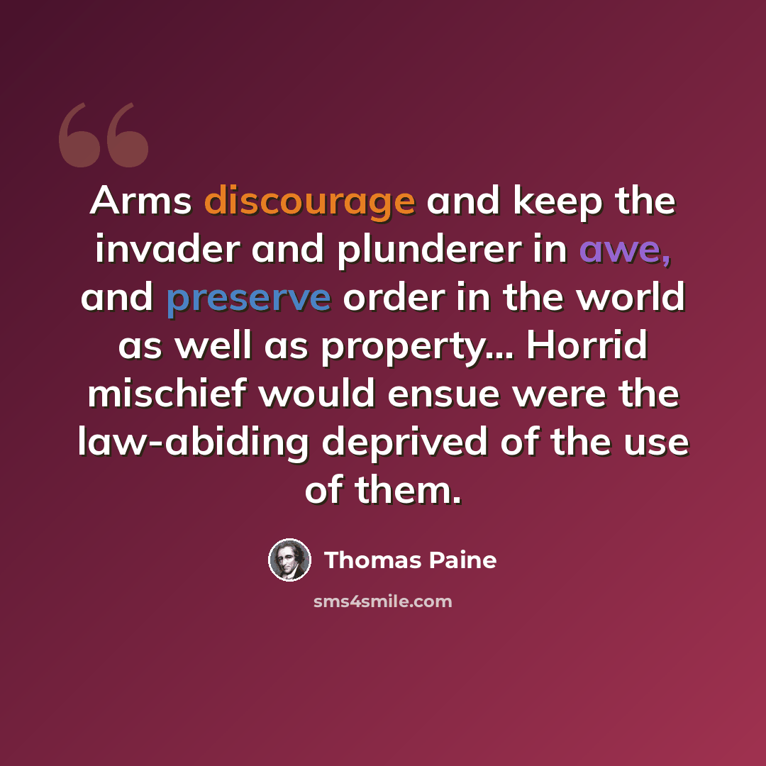 “Arms discourage and keep the invader and plunderer in awe, and preserve order in the world as well as property... Horrid mischief would ensue were the law-abiding deprived of the use of them.” quote by Thomas Paine