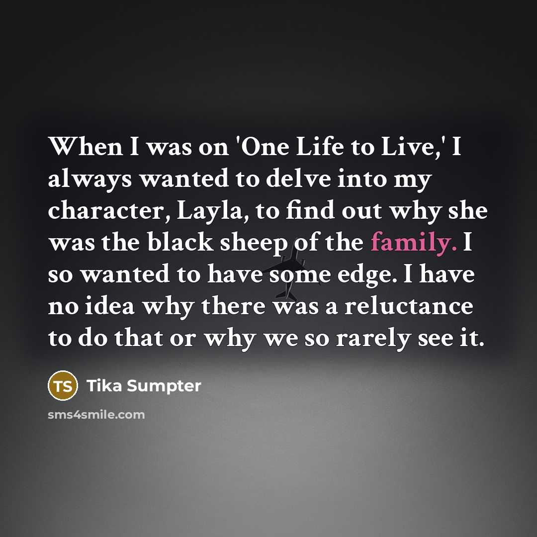 “When I was on 'One Life to Live,' I always wanted to delve into my character, Layla, to find out why she was the black sheep of the family. I so wanted to have some edge. I have no idea why there was a reluctance to do that or why we so rarely see it.” quote by Tika Sumpter