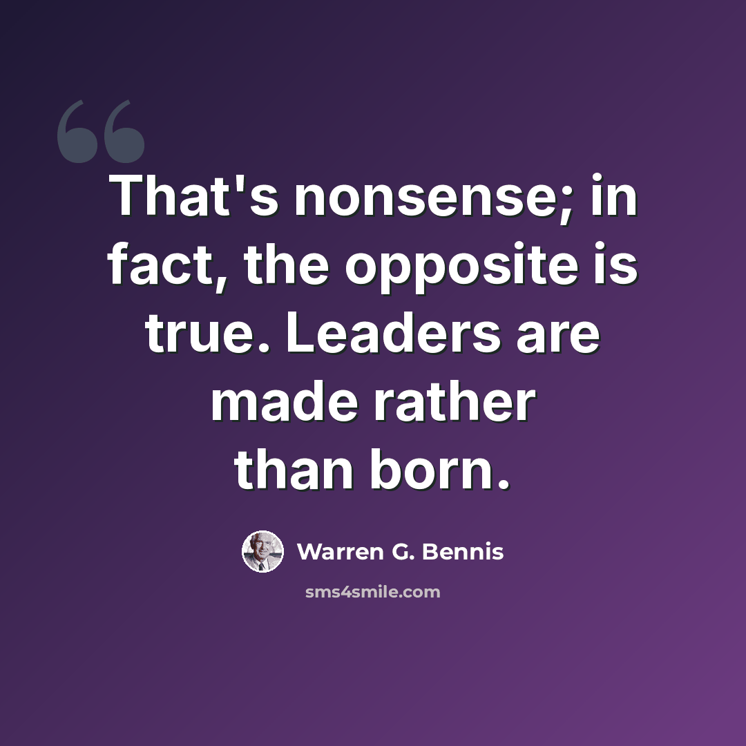 “That's nonsense; in fact, the opposite is true. Leaders are made rather than born.” quote by Warren G. Bennis