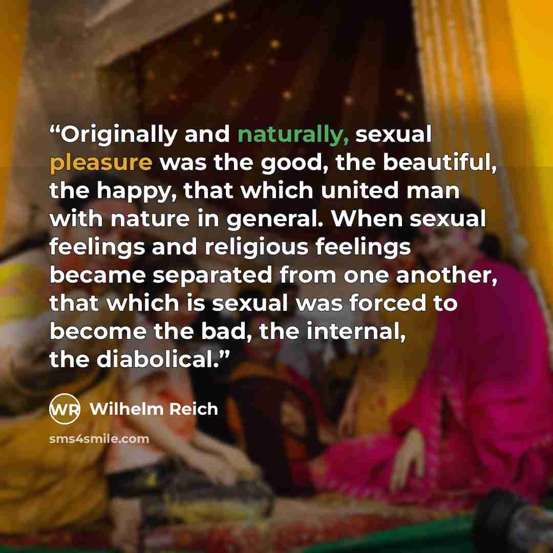 “Originally and naturally, sexual pleasure was the good, the beautiful, the happy, that which united man with nature in general. When sexual feelings and religious feelings became separated from one another, that which is sexual was forced to become the bad, the internal, the diabolical.” quote by Wilhelm Reich