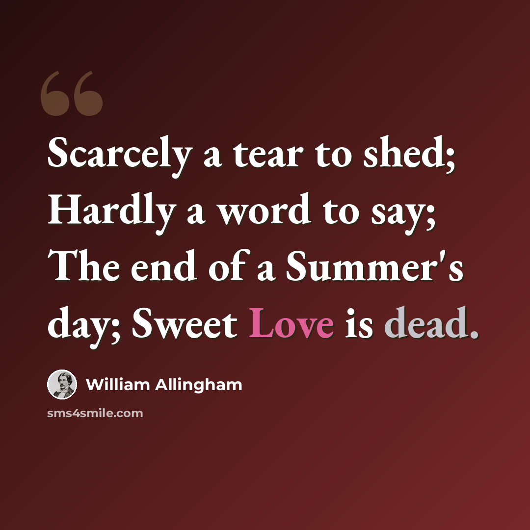 “Scarcely a tear to shed; Hardly a word to say; The end of a Summer's day; Sweet Love is dead.” quote by William Allingham