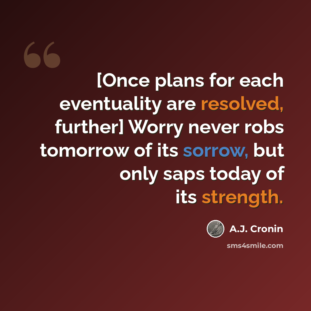 “[Once plans for each eventuality are resolved, further] Worry never robs tomorrow of its sorrow, but only saps today of its strength.” quote by A.J. Cronin