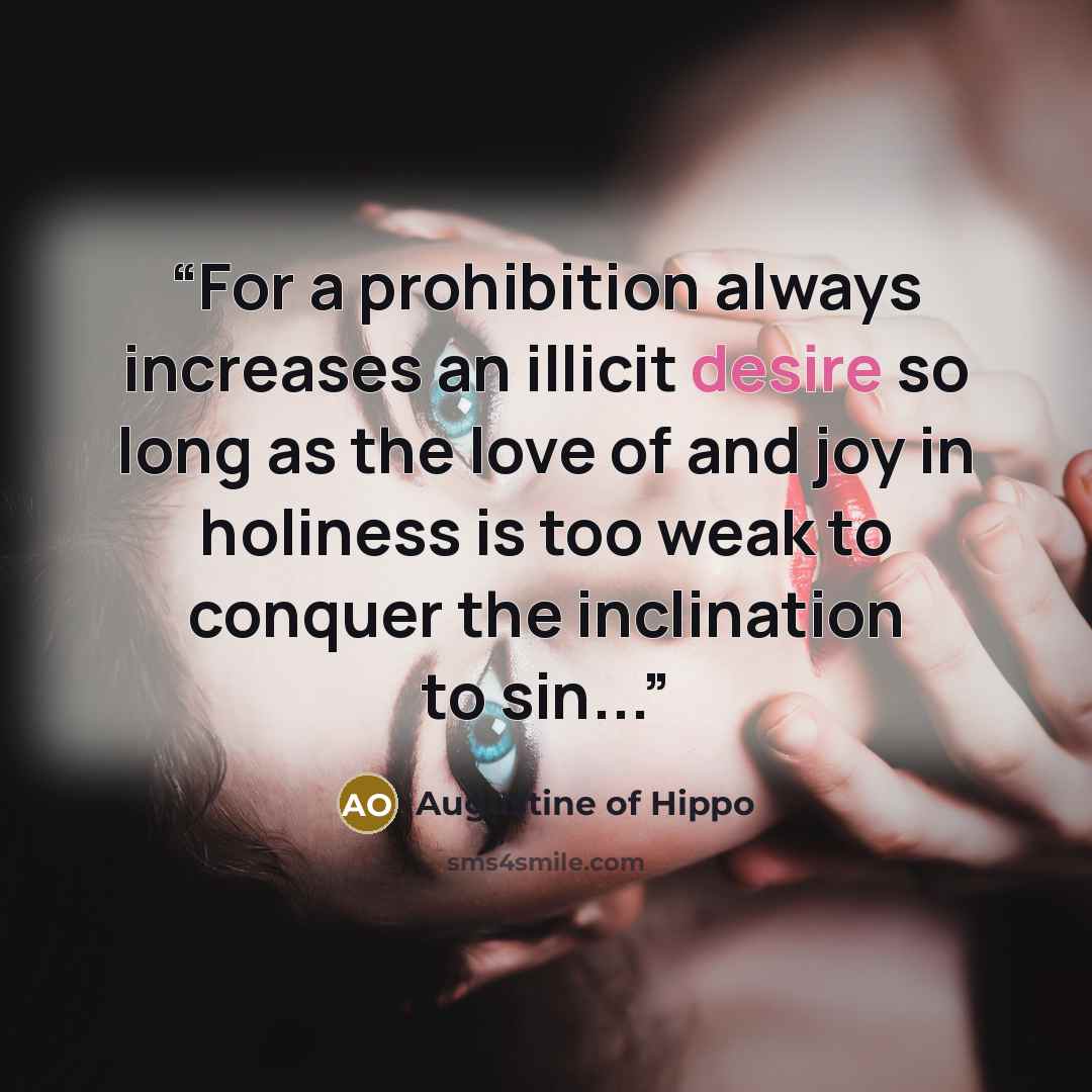 “For a prohibition always increases an illicit desire so long as the love of and joy in holiness is too weak to conquer the inclination to sin...” quote by Augustine of Hippo
