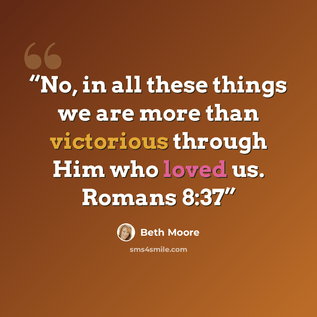 “No, in all these things we are more than victorious through Him who loved us. Romans 8:37” quote by Beth Moore