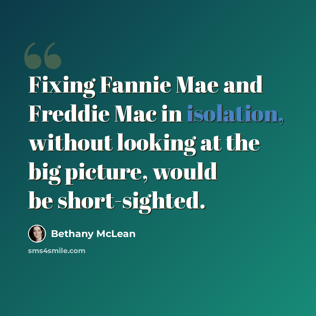 “Fixing Fannie Mae and Freddie Mac in isolation, without looking at the big picture, would be short-sighted.” quote by Bethany McLean