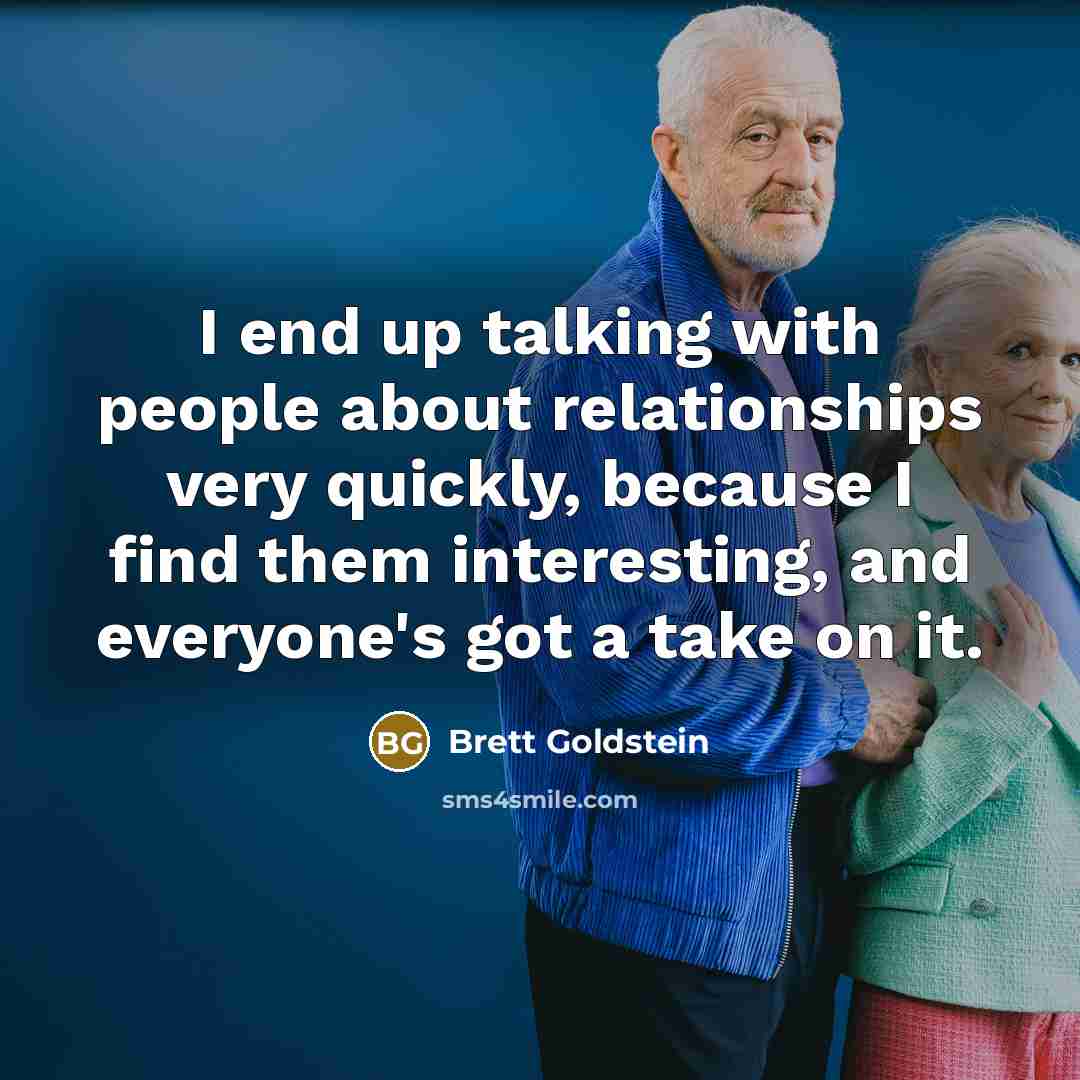 “I end up talking with people about relationships very quickly, because I find them interesting, and everyone's got a take on it.” quote by Brett Goldstein