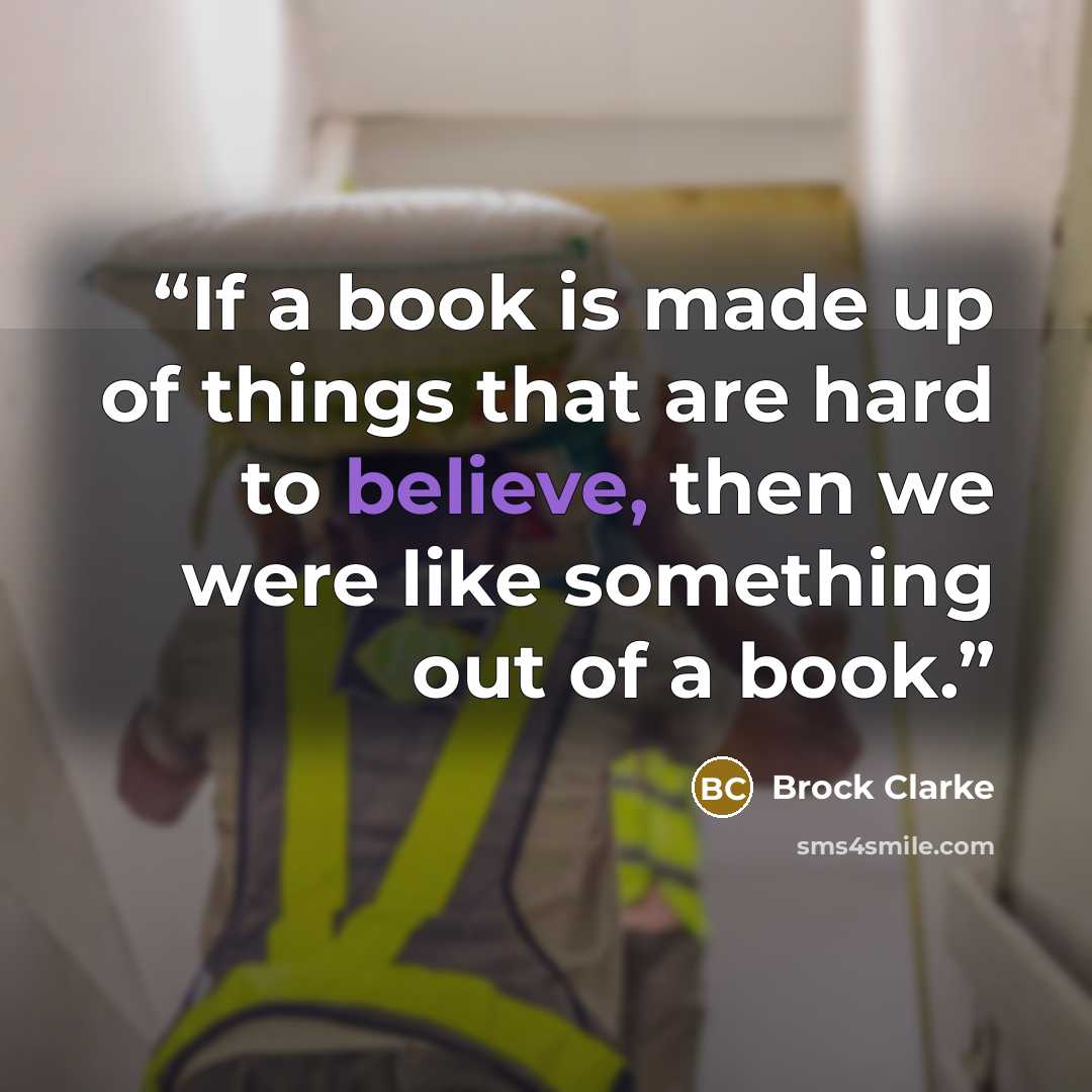 “If a book is made up of things that are hard to believe, then we were like something out of a book.” quote by Brock Clarke