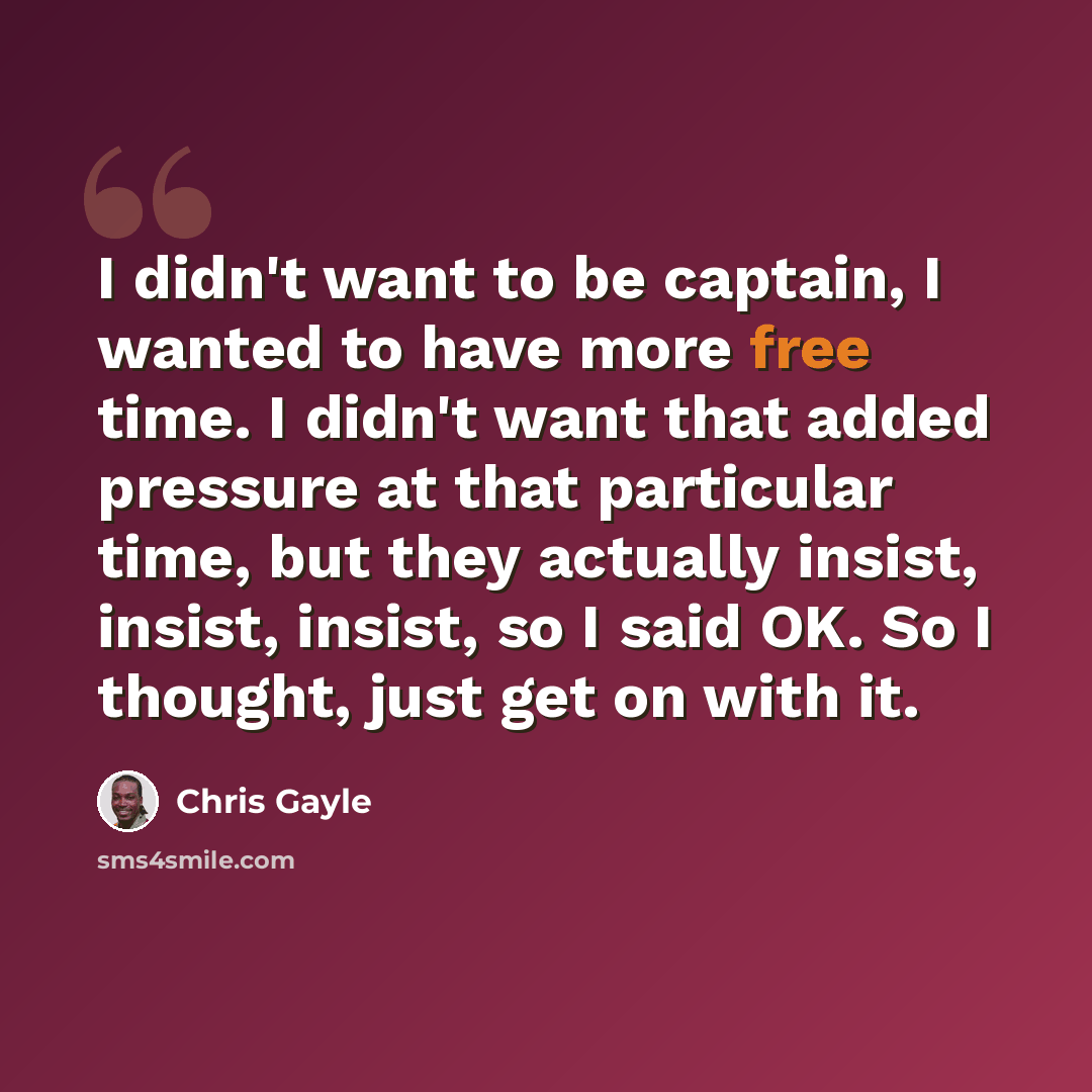 “I didn't want to be captain, I wanted to have more free time. I didn't want that added pressure at that particular time, but they actually insist, insist, insist, so I said OK. So I thought, just get on with it.” quote by Chris Gayle