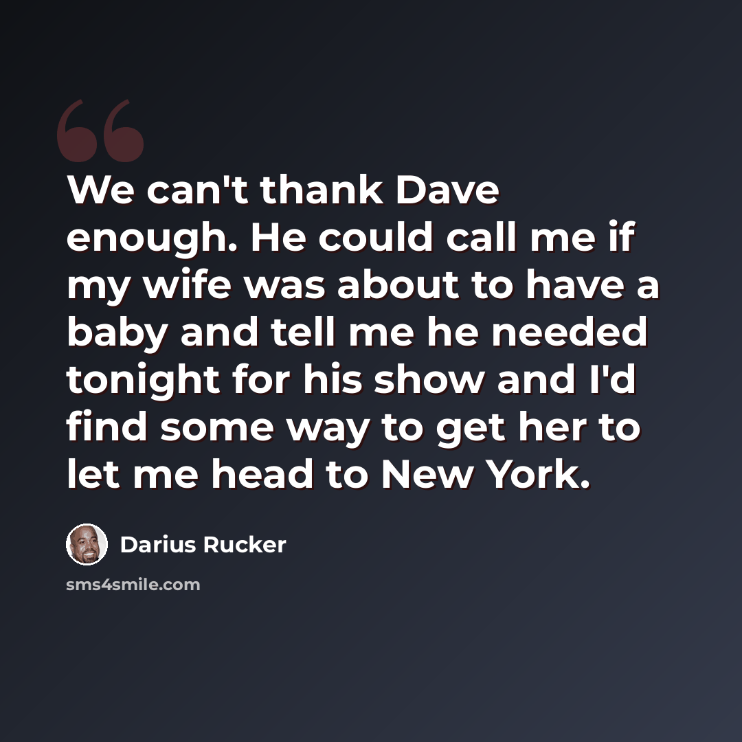 “We can't thank Dave enough. He could call me if my wife was about to have a baby and tell me he needed tonight for his show and I'd find some way to get her to let me head to New York.” quote by Darius Rucker