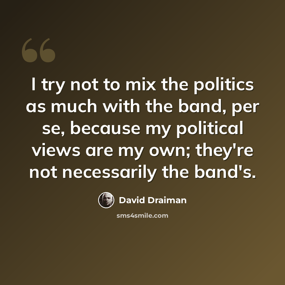 “I try not to mix the politics as much with the band, per se, because my political views are my own; they're not necessarily the band's.” quote by David Draiman
