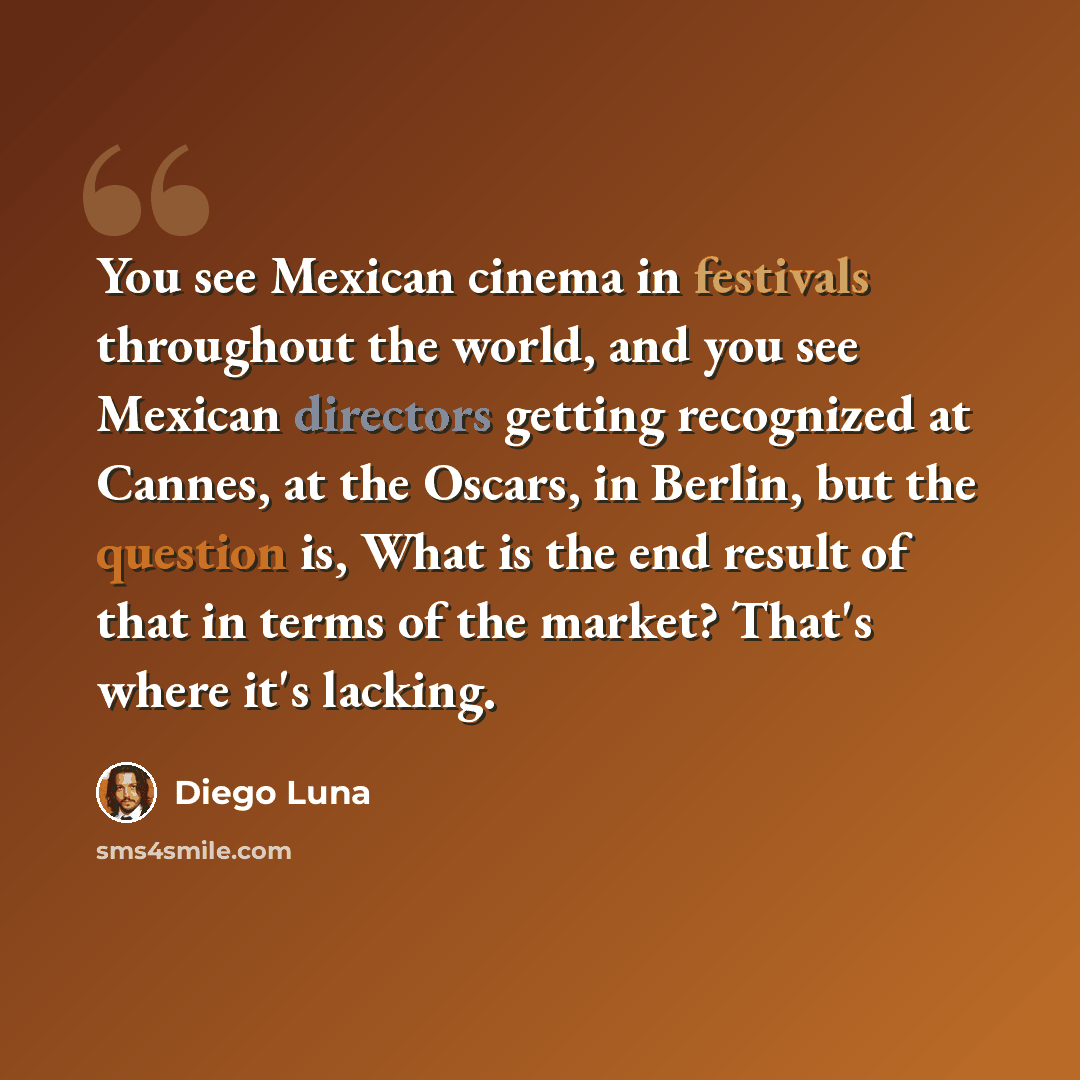 “You see Mexican cinema in festivals throughout the world, and you see Mexican directors getting recognized at Cannes, at the Oscars, in Berlin, but the question is, What is the end result of that in terms of the market? That's where it's lacking.” quote by Diego Luna
