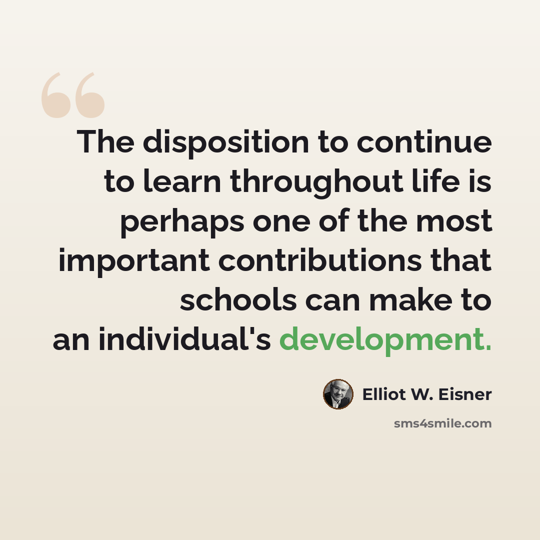 “The disposition to continue to learn throughout life is perhaps one of the most important contributions that schools can make to an individual's development.” quote by Elliot W. Eisner