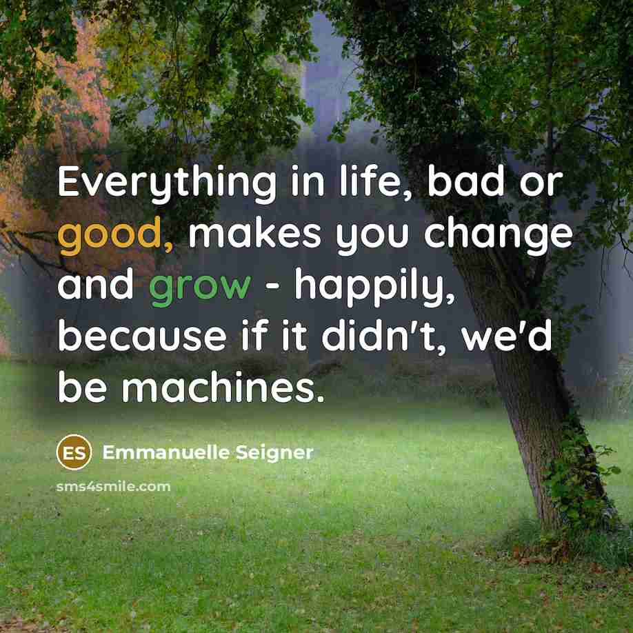 “Everything in life, bad or good, makes you change and grow - happily, because if it didn't, we'd be machines.” quote by Emmanuelle Seigner