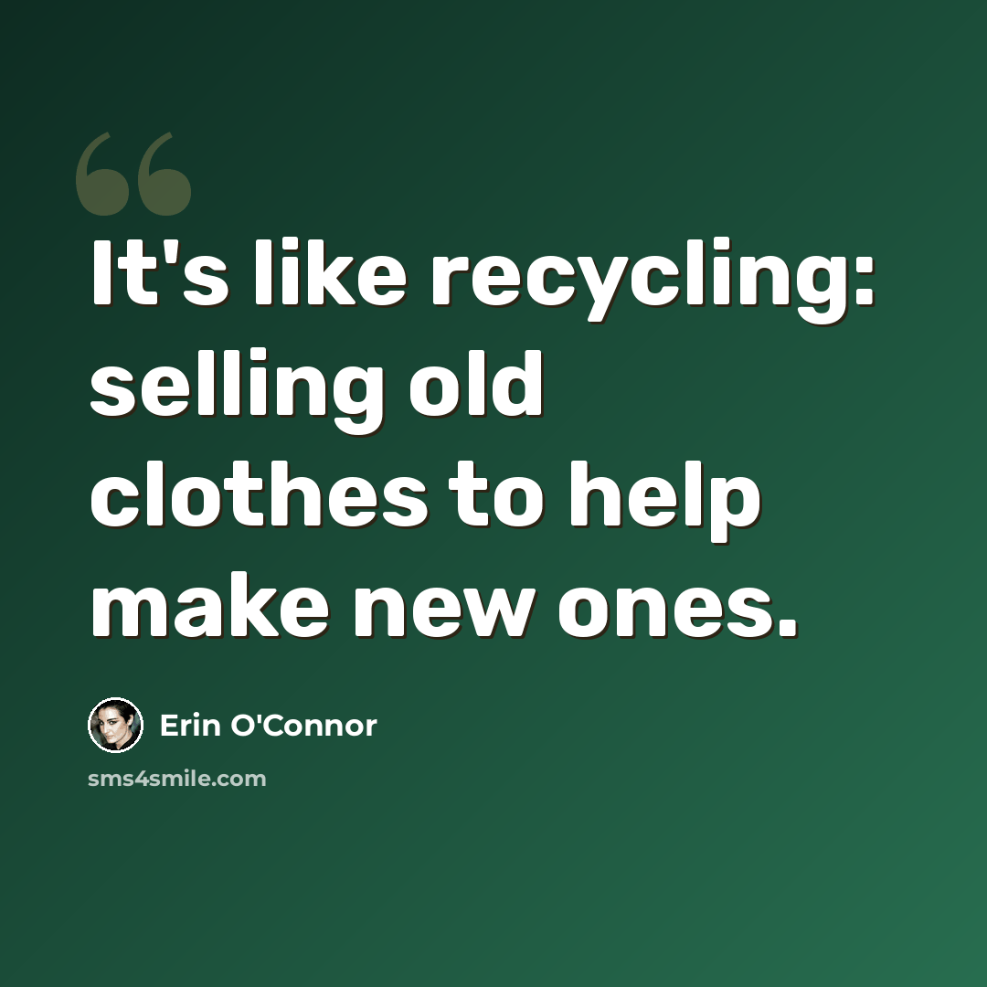 “It's like recycling: selling old clothes to help make new ones.” quote by Erin O'Connor